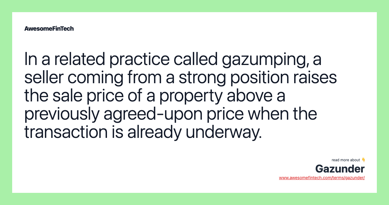 In a related practice called gazumping, a seller coming from a strong position raises the sale price of a property above a previously agreed-upon price when the transaction is already underway.