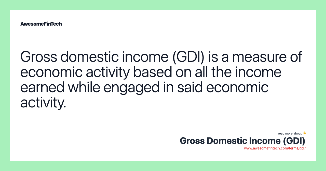Gross domestic income (GDI) is a measure of economic activity based on all the income earned while engaged in said economic activity.