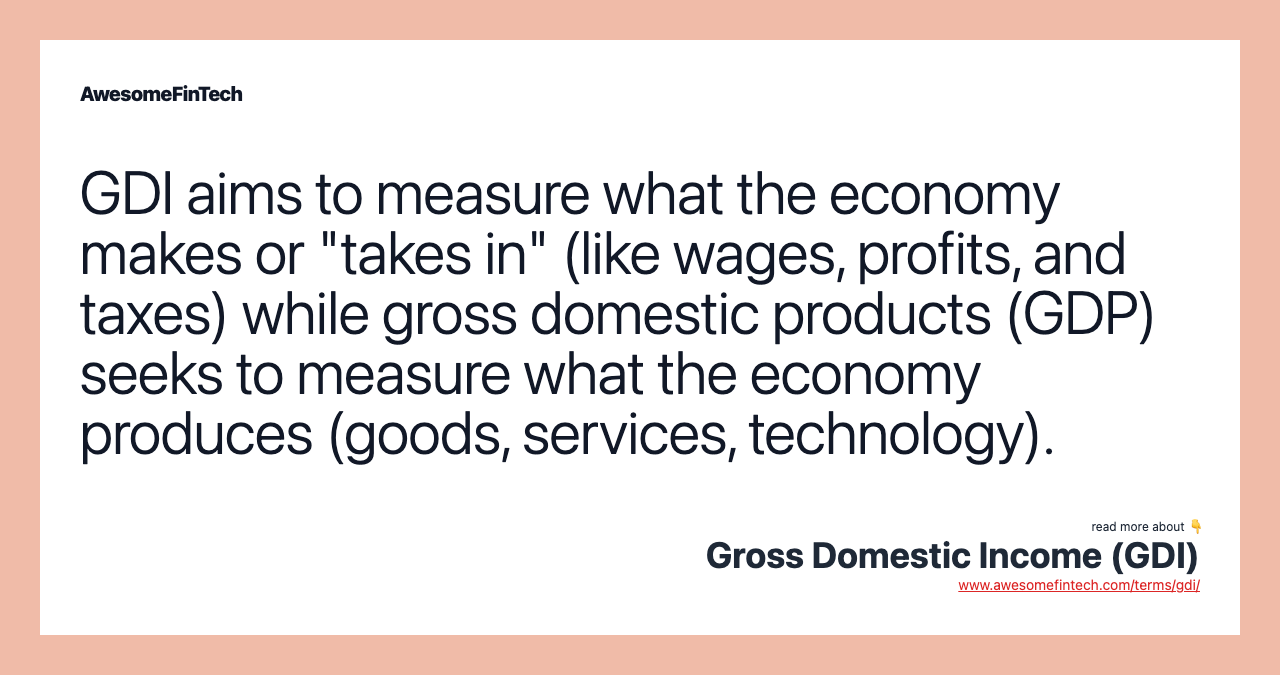 GDI aims to measure what the economy makes or "takes in" (like wages, profits, and taxes) while gross domestic products (GDP) seeks to measure what the economy produces (goods, services, technology).