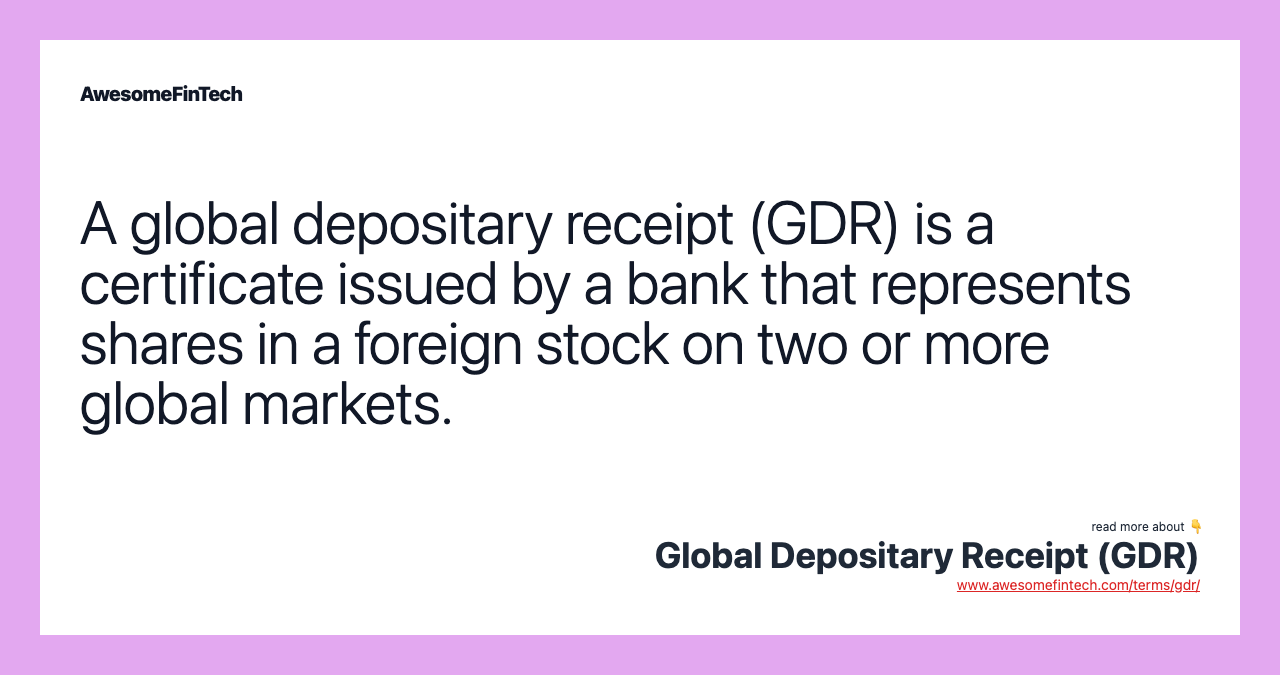 A global depositary receipt (GDR) is a certificate issued by a bank that represents shares in a foreign stock on two or more global markets.