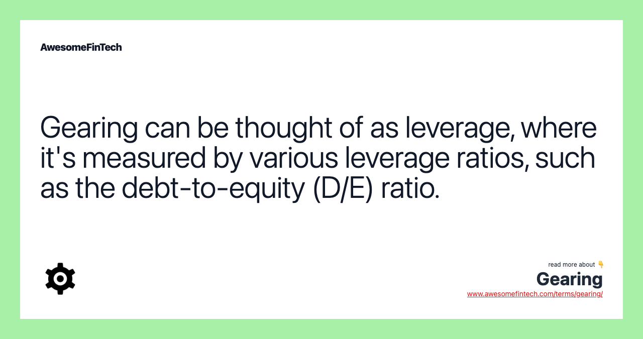Gearing can be thought of as leverage, where it's measured by various leverage ratios, such as the debt-to-equity (D/E) ratio.