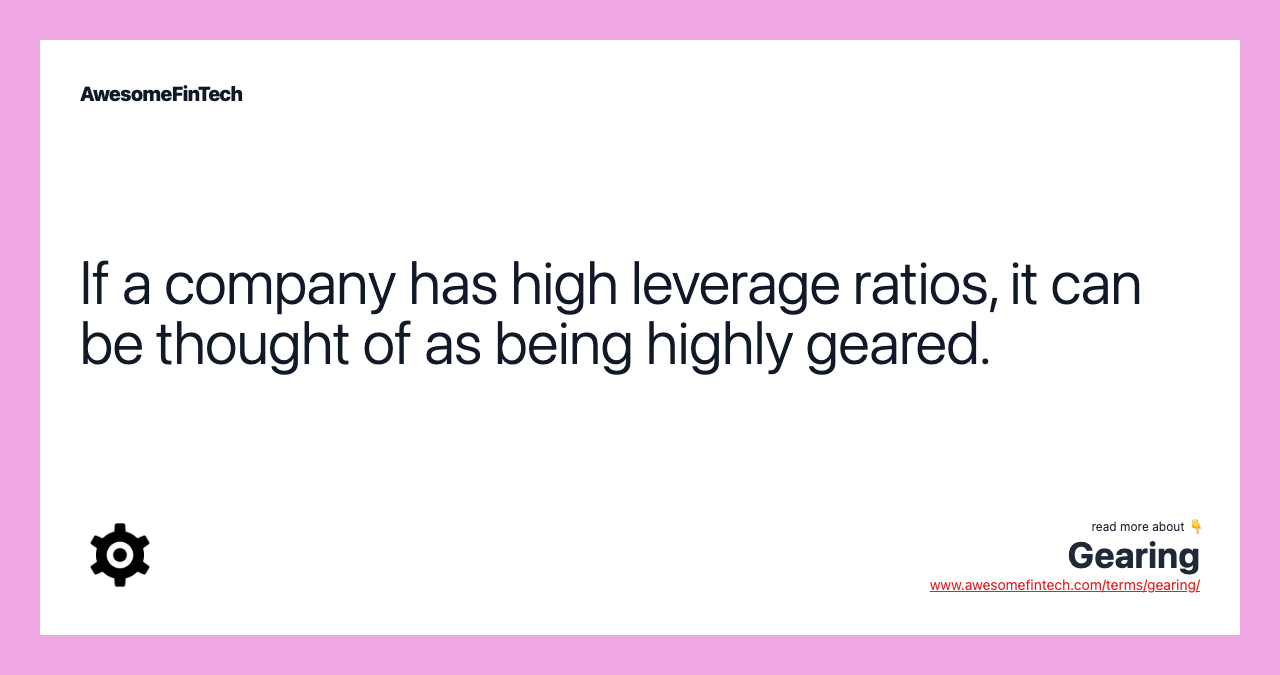 If a company has high leverage ratios, it can be thought of as being highly geared.
