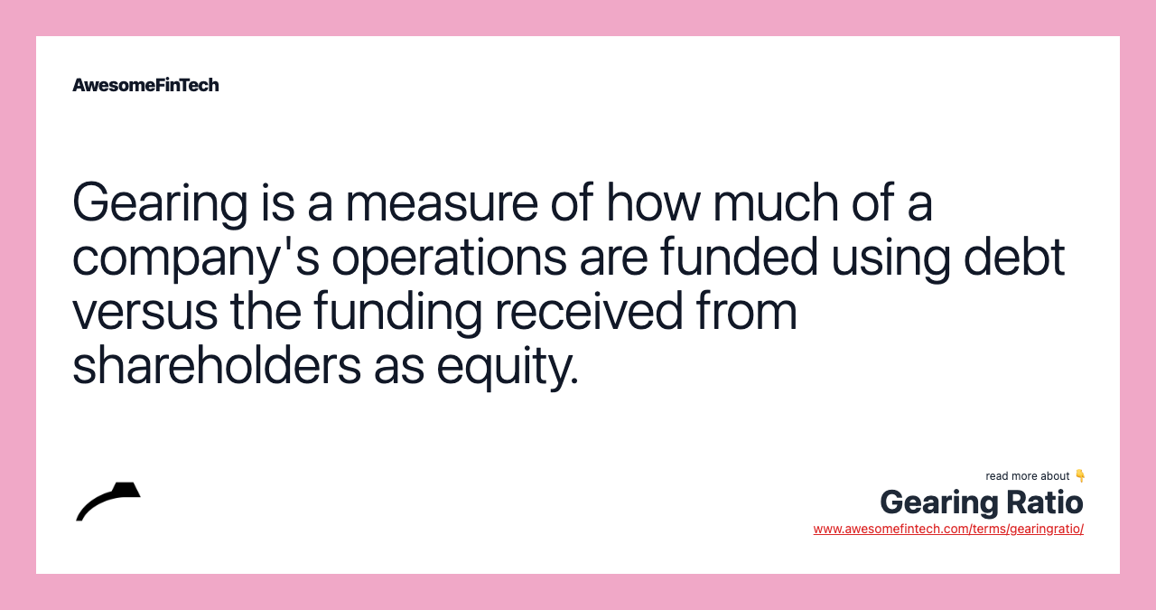 Gearing is a measure of how much of a company's operations are funded using debt versus the funding received from shareholders as equity.
