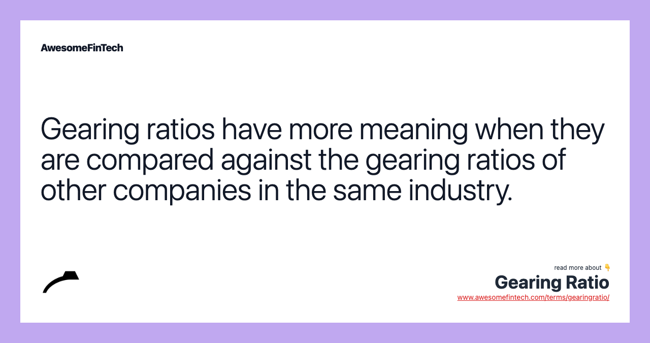 Gearing ratios have more meaning when they are compared against the gearing ratios of other companies in the same industry.
