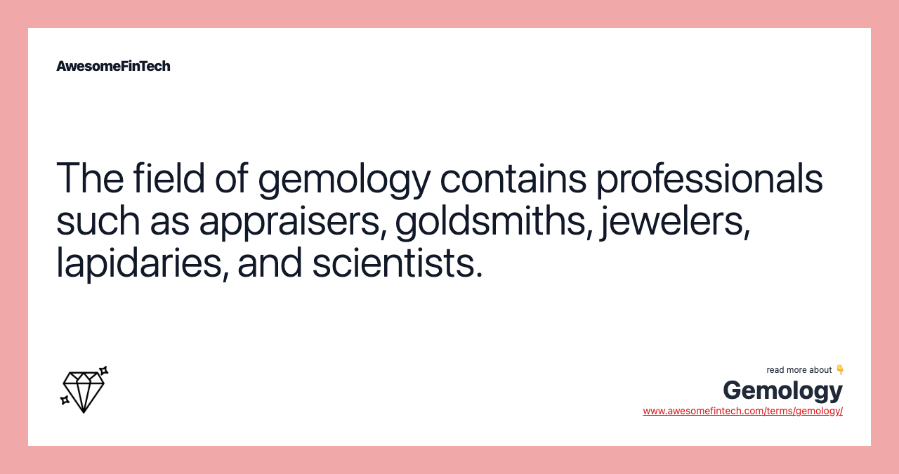 The field of gemology contains professionals such as appraisers, goldsmiths, jewelers, lapidaries, and scientists.