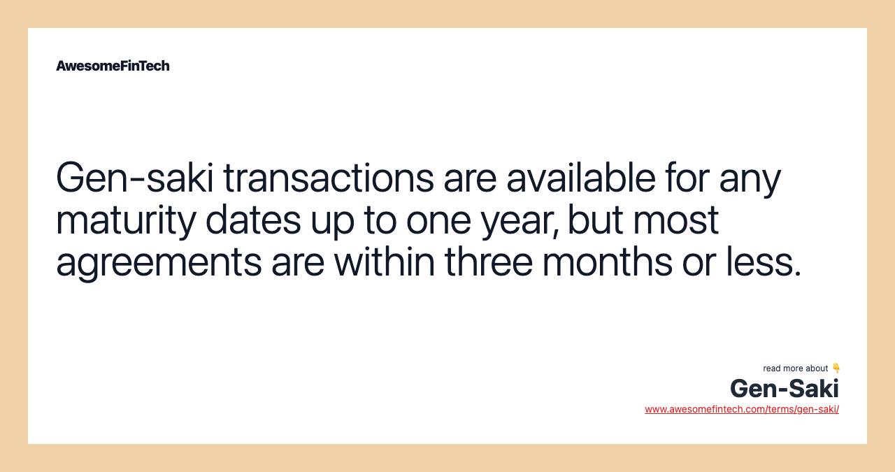 Gen-saki transactions are available for any maturity dates up to one year, but most agreements are within three months or less.