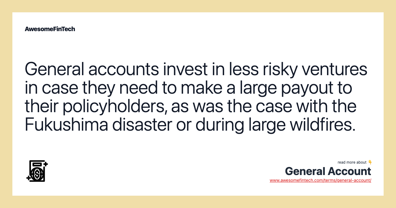 General accounts invest in less risky ventures in case they need to make a large payout to their policyholders, as was the case with the Fukushima disaster or during large wildfires.