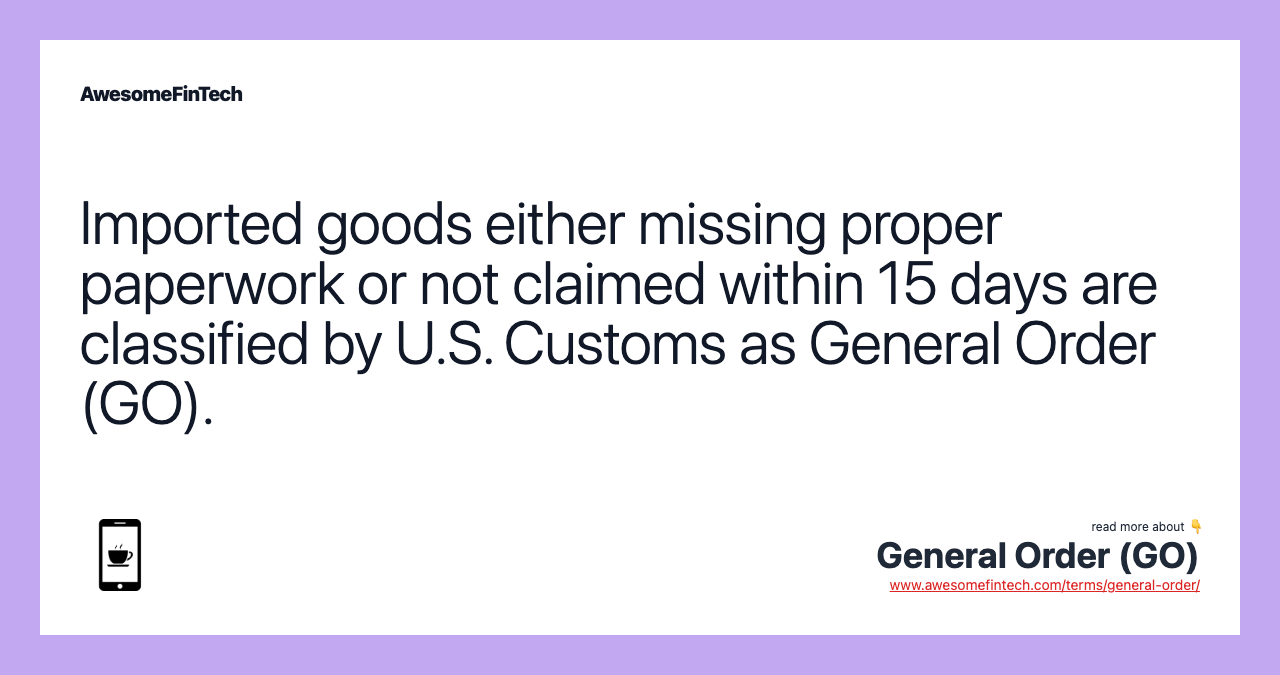 Imported goods either missing proper paperwork or not claimed within 15 days are classified by U.S. Customs as General Order (GO).
