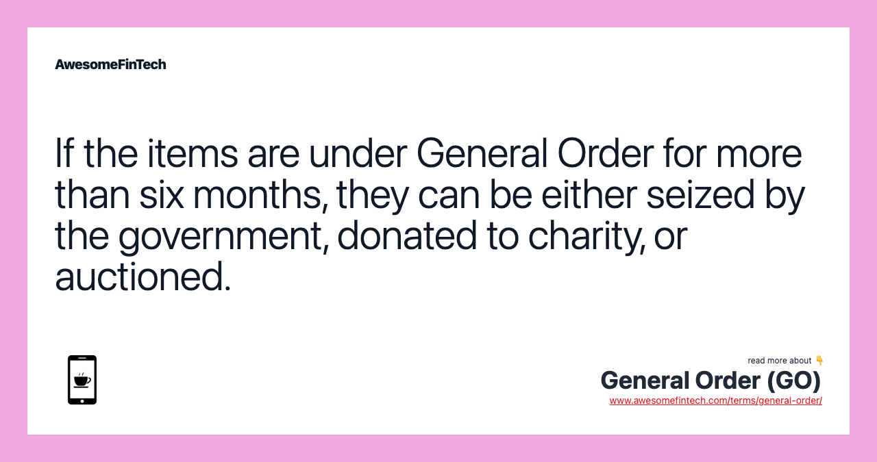 If the items are under General Order for more than six months, they can be either seized by the government, donated to charity, or auctioned.