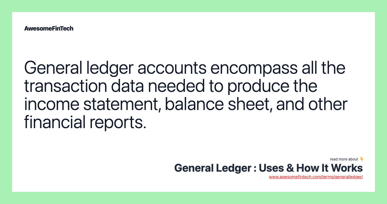 General ledger accounts encompass all the transaction data needed to produce the income statement, balance sheet, and other financial reports.