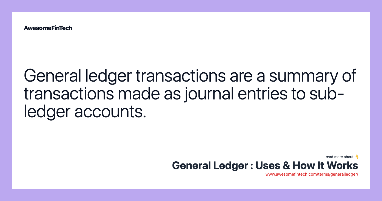 General ledger transactions are a summary of transactions made as journal entries to sub-ledger accounts.