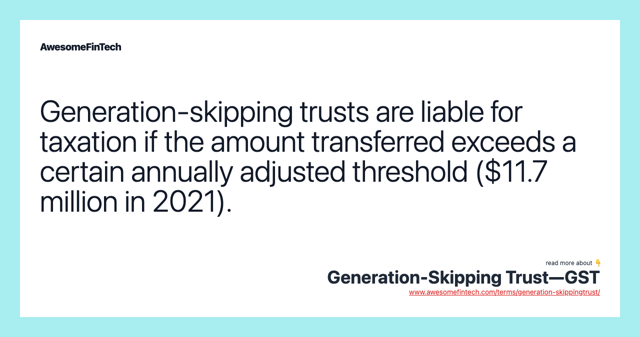 Generation-skipping trusts are liable for taxation if the amount transferred exceeds a certain annually adjusted threshold ($11.7 million in 2021).