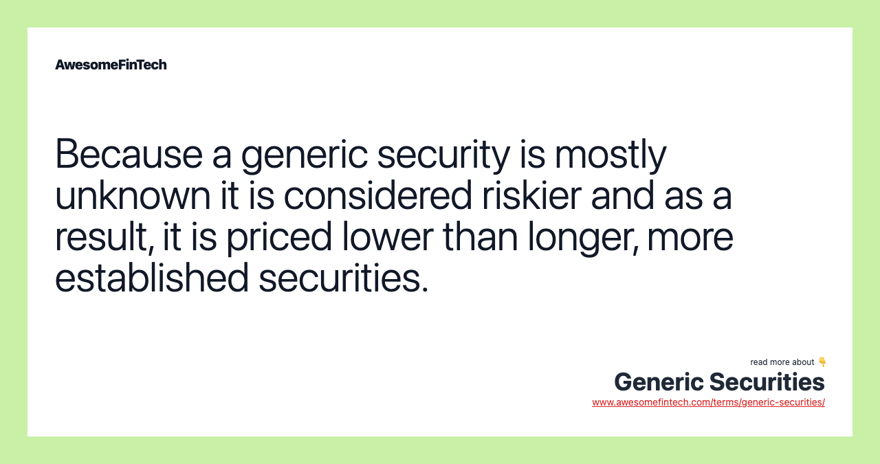 Because a generic security is mostly unknown it is considered riskier and as a result, it is priced lower than longer, more established securities.