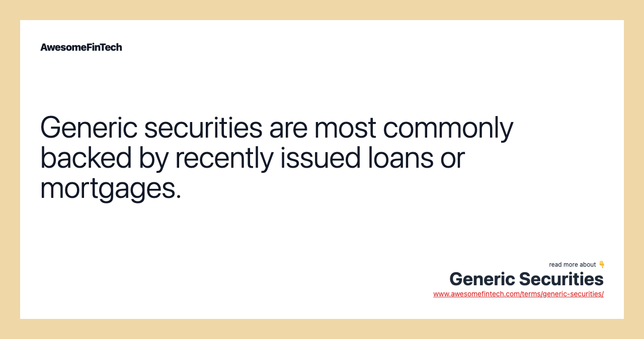 Generic securities are most commonly backed by recently issued loans or mortgages.