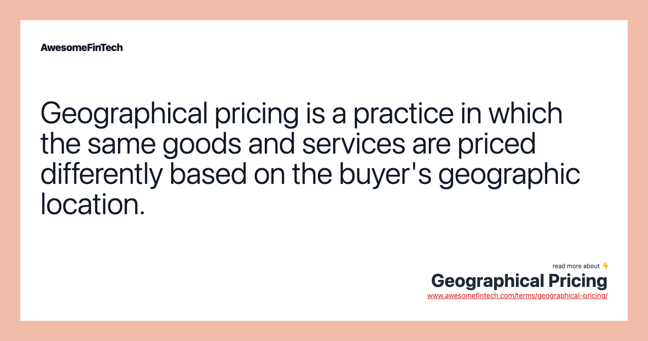 Geographical pricing is a practice in which the same goods and services are priced differently based on the buyer's geographic location.