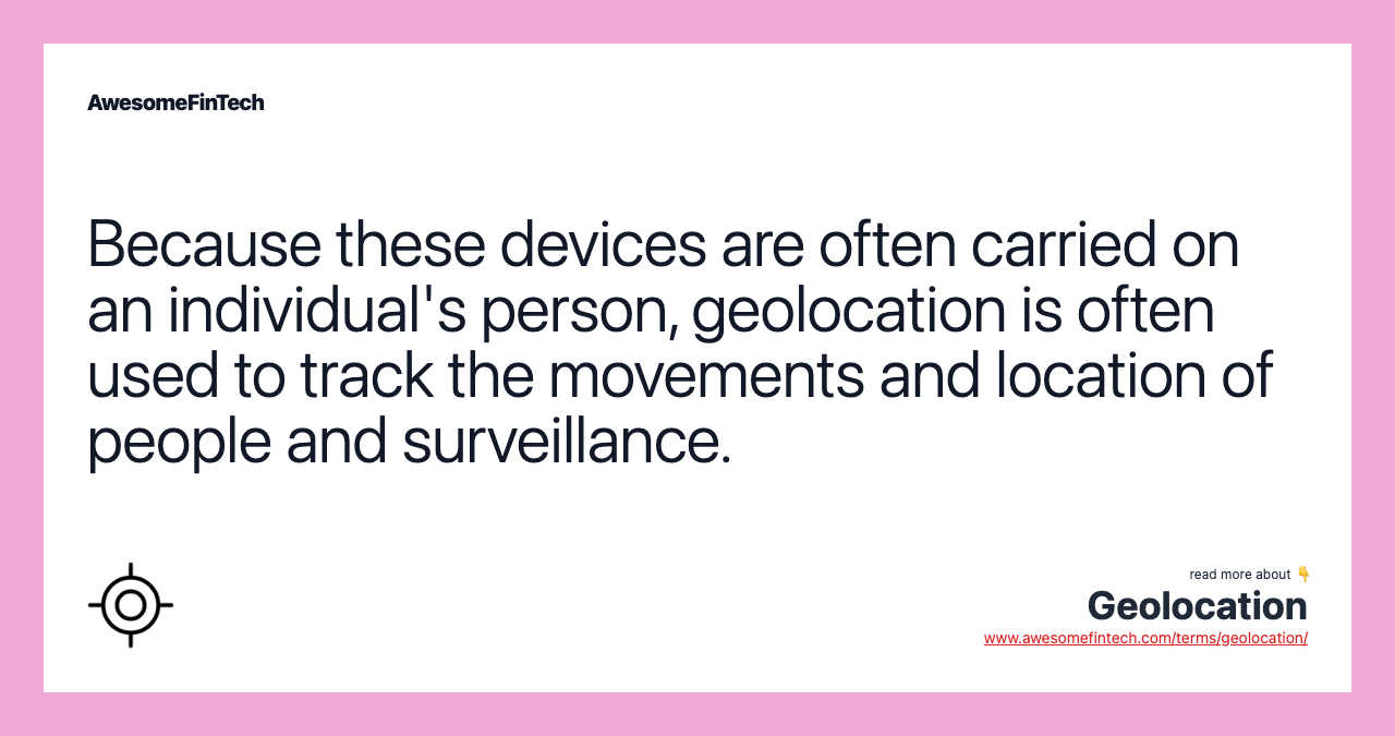 Because these devices are often carried on an individual's person, geolocation is often used to track the movements and location of people and surveillance.
