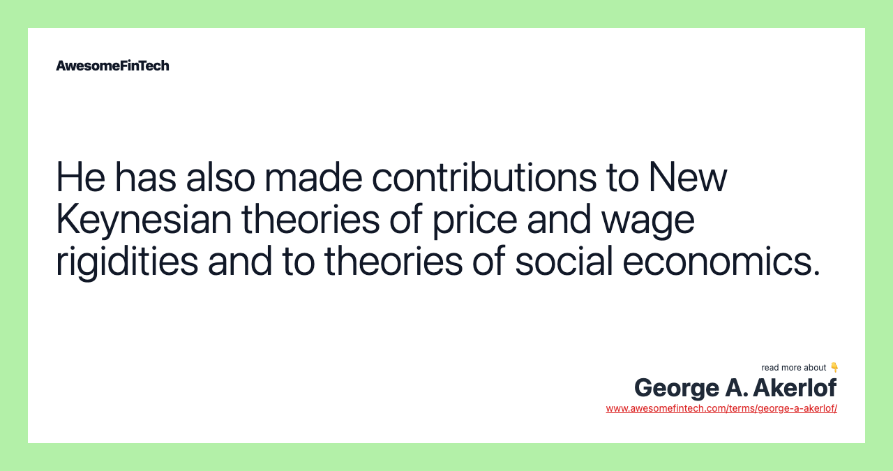 He has also made contributions to New Keynesian theories of price and wage rigidities and to theories of social economics.