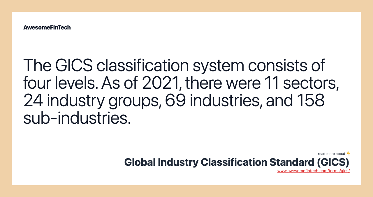 The GICS classification system consists of four levels. As of 2021, there were 11 sectors, 24 industry groups, 69 industries, and 158 sub-industries.