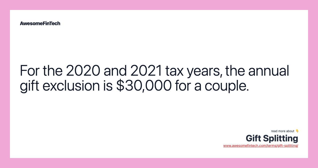 For the 2020 and 2021 tax years, the annual gift exclusion is $30,000 for a couple.