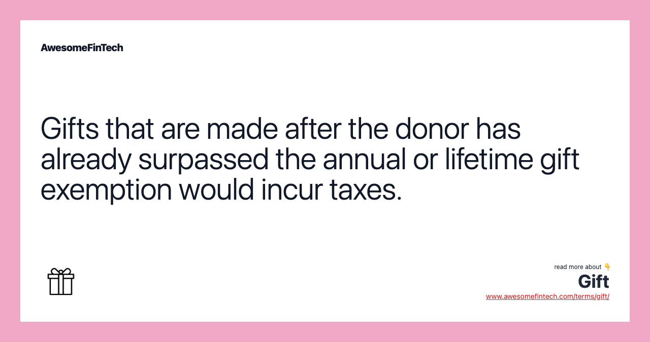 Gifts that are made after the donor has already surpassed the annual or lifetime gift exemption would incur taxes.