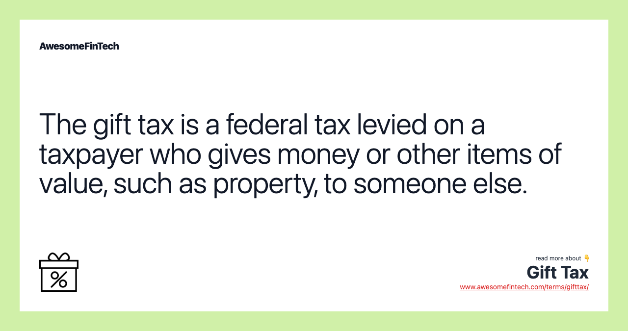 The gift tax is a federal tax levied on a taxpayer who gives money or other items of value, such as property, to someone else.