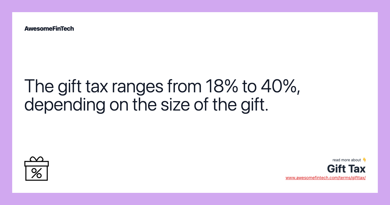 The gift tax ranges from 18% to 40%, depending on the size of the gift.