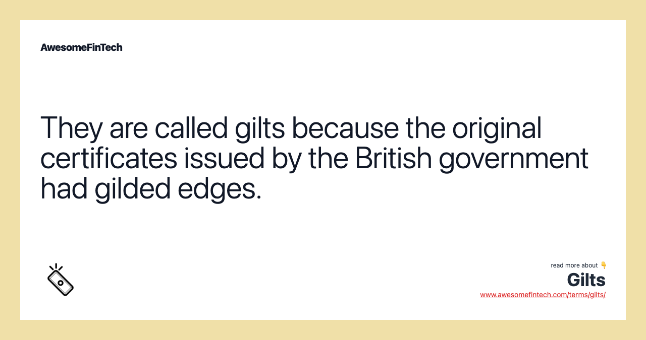 They are called gilts because the original certificates issued by the British government had gilded edges.