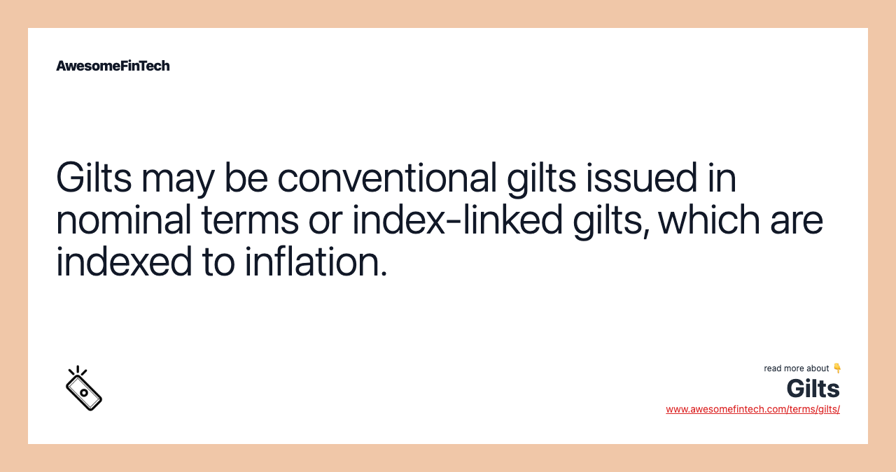 Gilts may be conventional gilts issued in nominal terms or index-linked gilts, which are indexed to inflation.