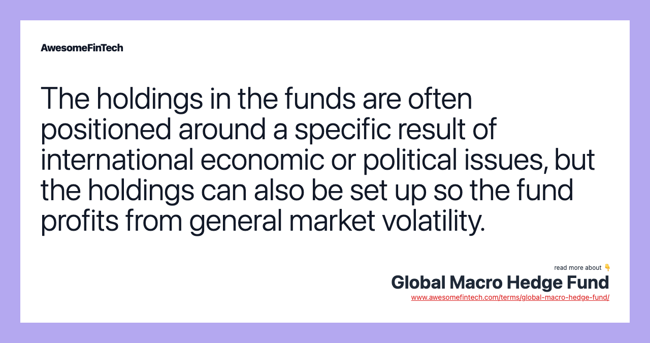 The holdings in the funds are often positioned around a specific result of international economic or political issues, but the holdings can also be set up so the fund profits from general market volatility.