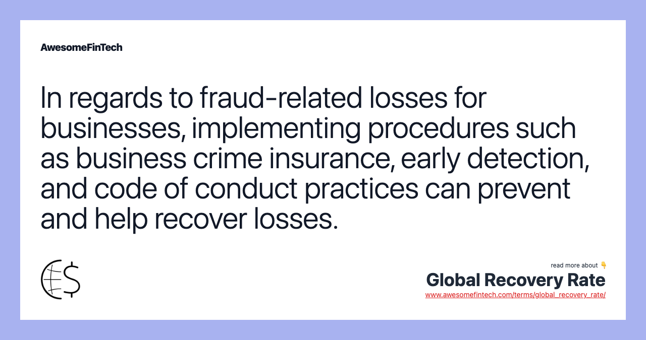 In regards to fraud-related losses for businesses, implementing procedures such as business crime insurance, early detection, and code of conduct practices can prevent and help recover losses.