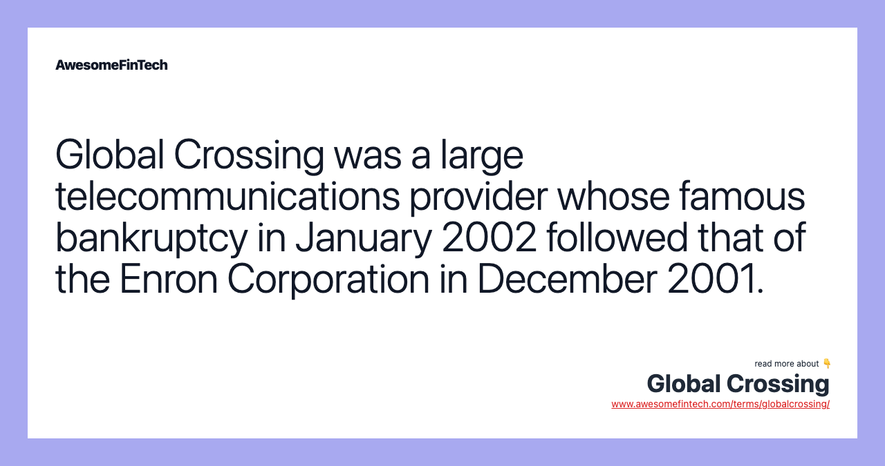 Global Crossing was a large telecommunications provider whose famous bankruptcy in January 2002 followed that of the Enron Corporation in December 2001.