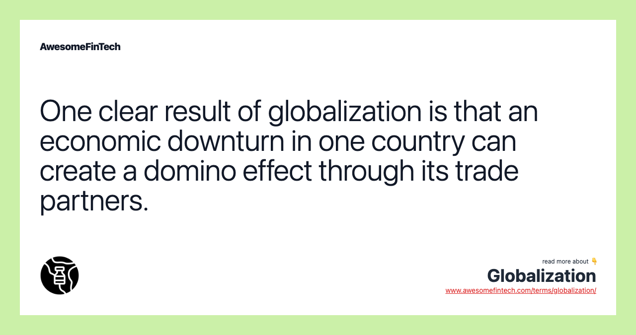 One clear result of globalization is that an economic downturn in one country can create a domino effect through its trade partners.