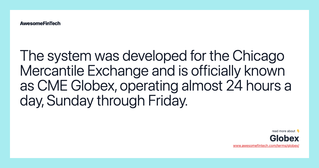 The system was developed for the Chicago Mercantile Exchange and is officially known as CME Globex, operating almost 24 hours a day, Sunday through Friday.