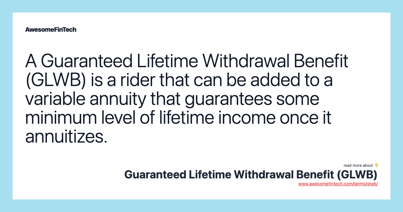 A Guaranteed Lifetime Withdrawal Benefit (GLWB) is a rider that can be added to a variable annuity that guarantees some minimum level of lifetime income once it annuitizes.