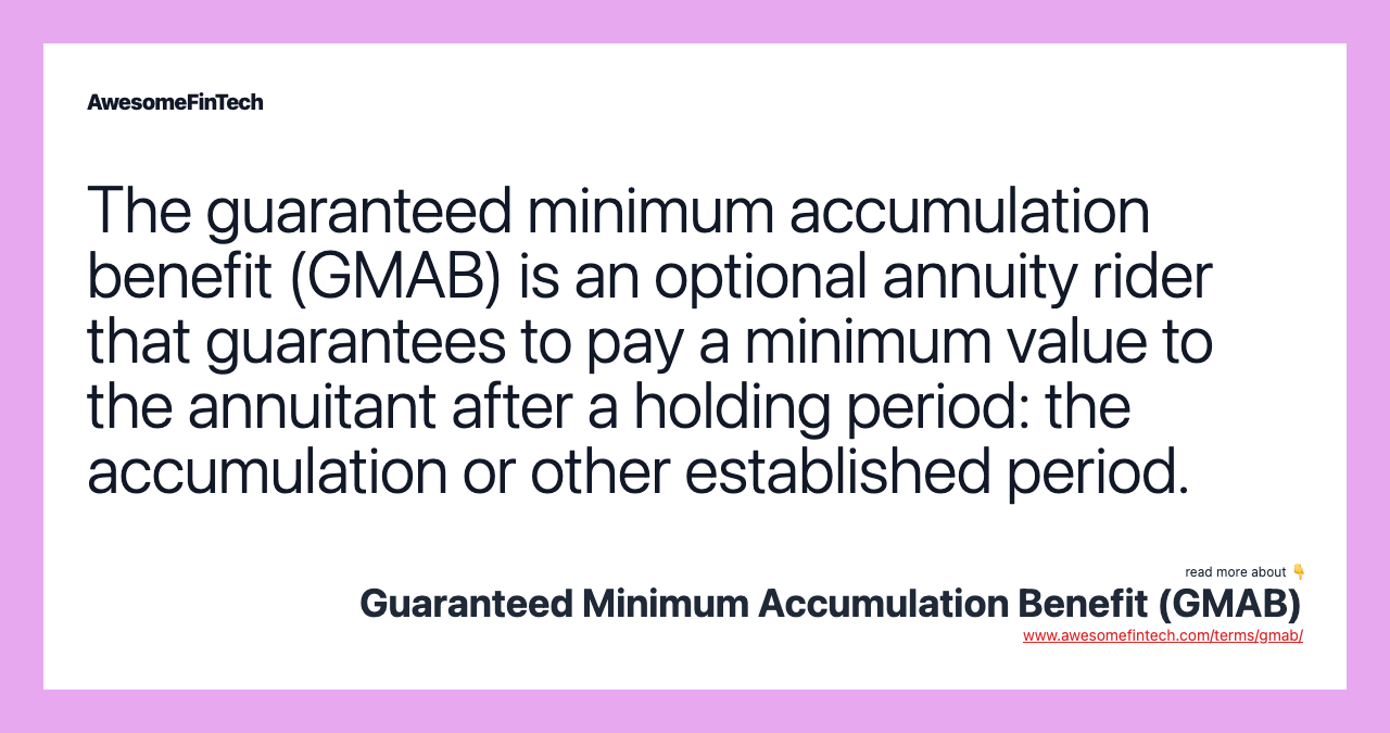 The guaranteed minimum accumulation benefit (GMAB) is an optional annuity rider that guarantees to pay a minimum value to the annuitant after a holding period: the accumulation or other established period.