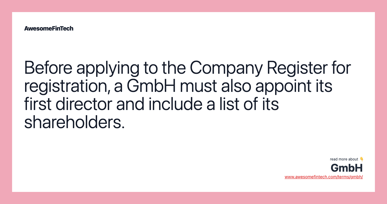 Before applying to the Company Register for registration, a GmbH must also appoint its first director and include a list of its shareholders.