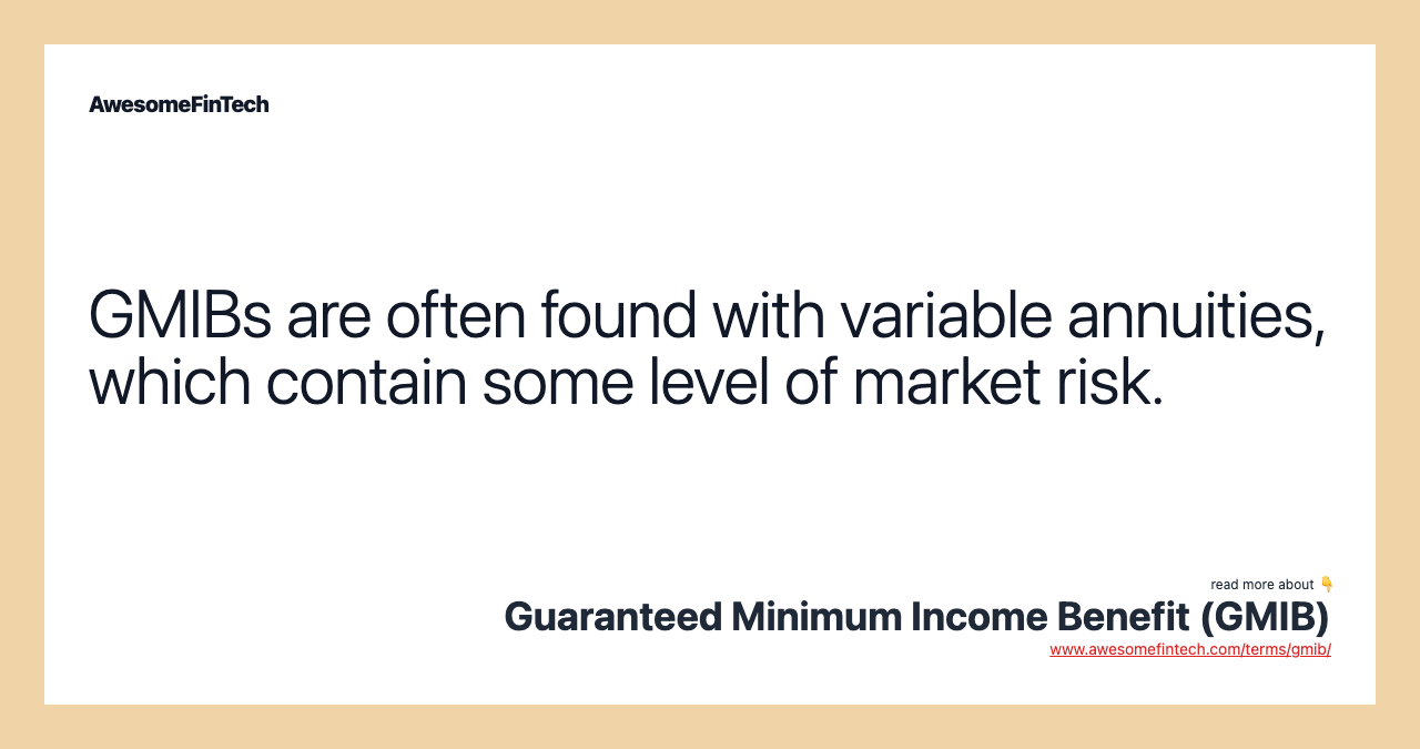 GMIBs are often found with variable annuities, which contain some level of market risk.