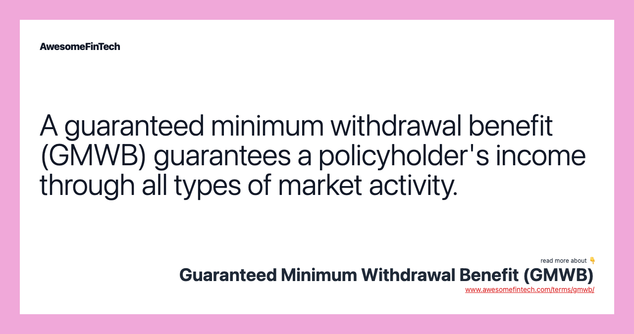A guaranteed minimum withdrawal benefit (GMWB) guarantees a policyholder's income through all types of market activity.