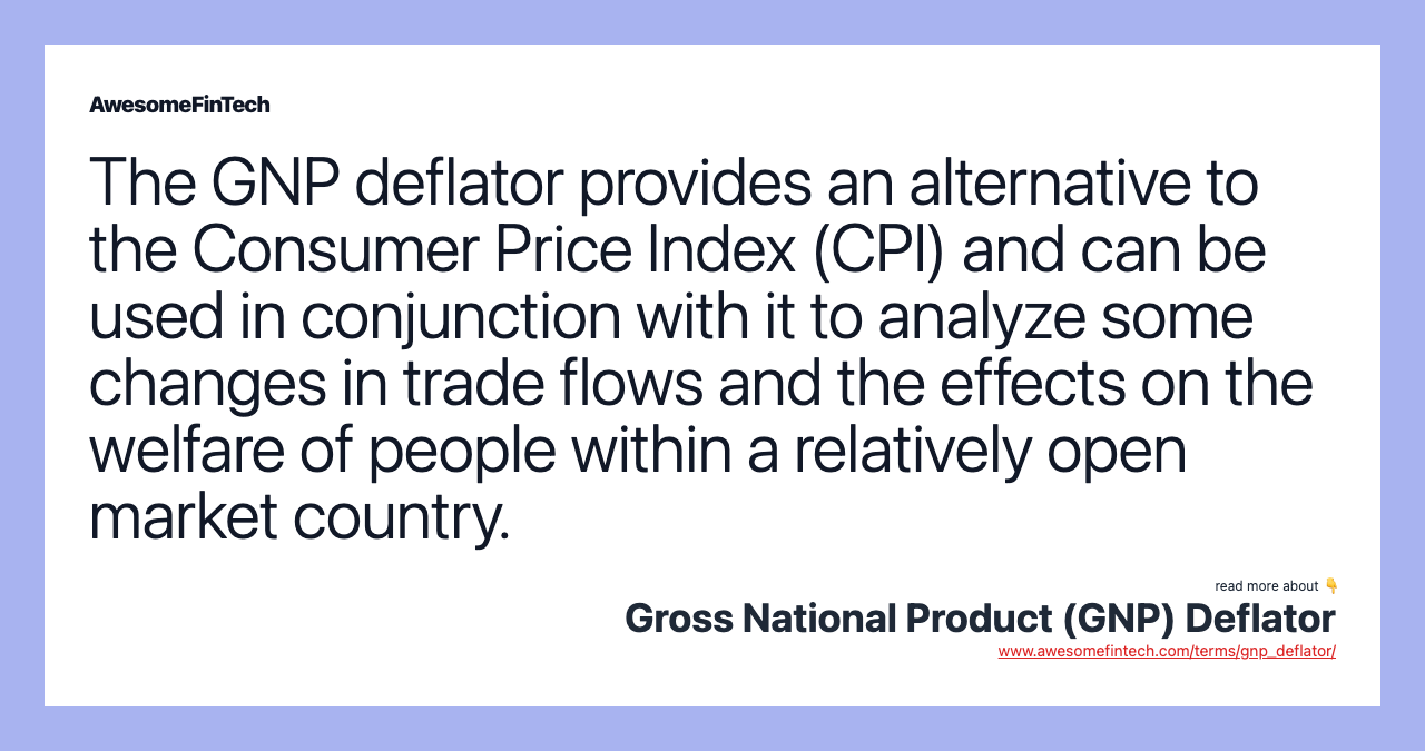 The GNP deflator provides an alternative to the Consumer Price Index (CPI) and can be used in conjunction with it to analyze some changes in trade flows and the effects on the welfare of people within a relatively open market country.