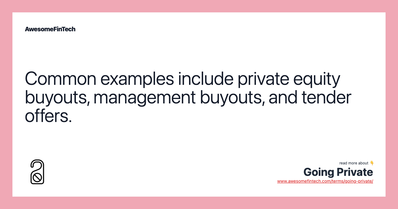 Common examples include private equity buyouts, management buyouts, and tender offers.