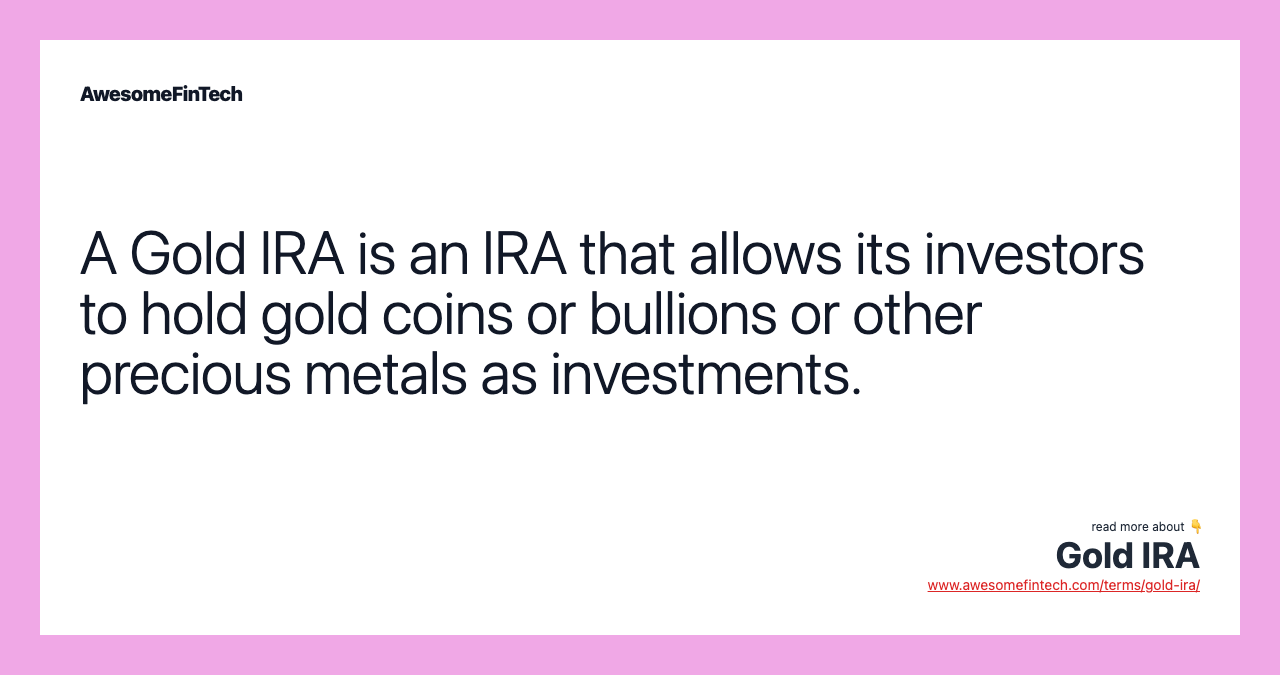 A Gold IRA is an IRA that allows its investors to hold gold coins or bullions or other precious metals as investments.