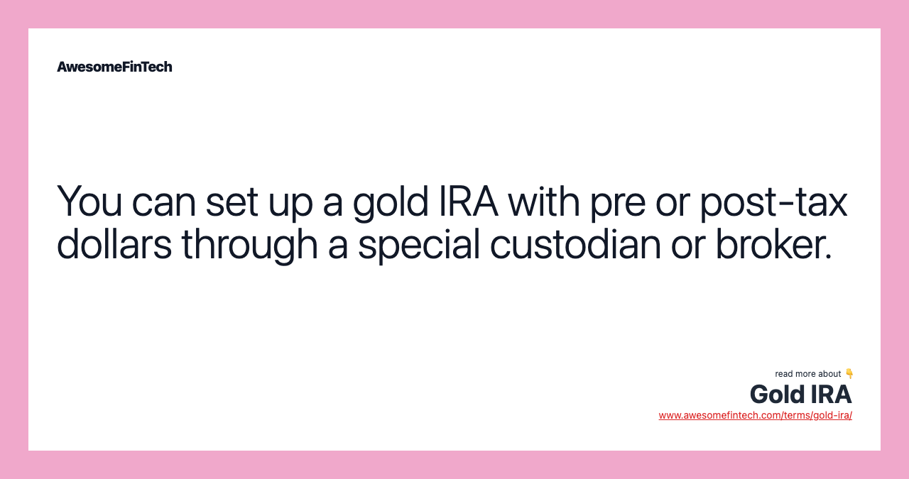 You can set up a gold IRA with pre or post-tax dollars through a special custodian or broker.