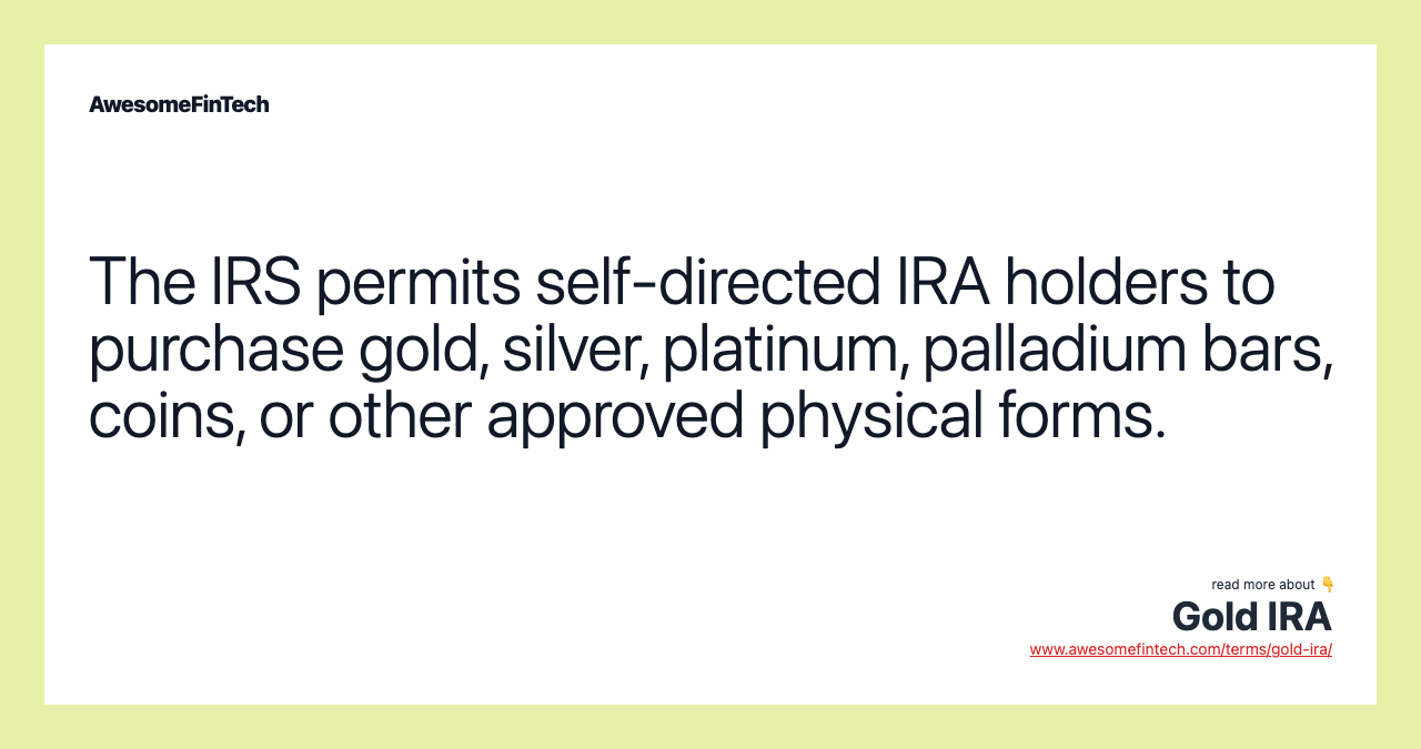 The IRS permits self-directed IRA holders to purchase gold, silver, platinum, palladium bars, coins, or other approved physical forms.