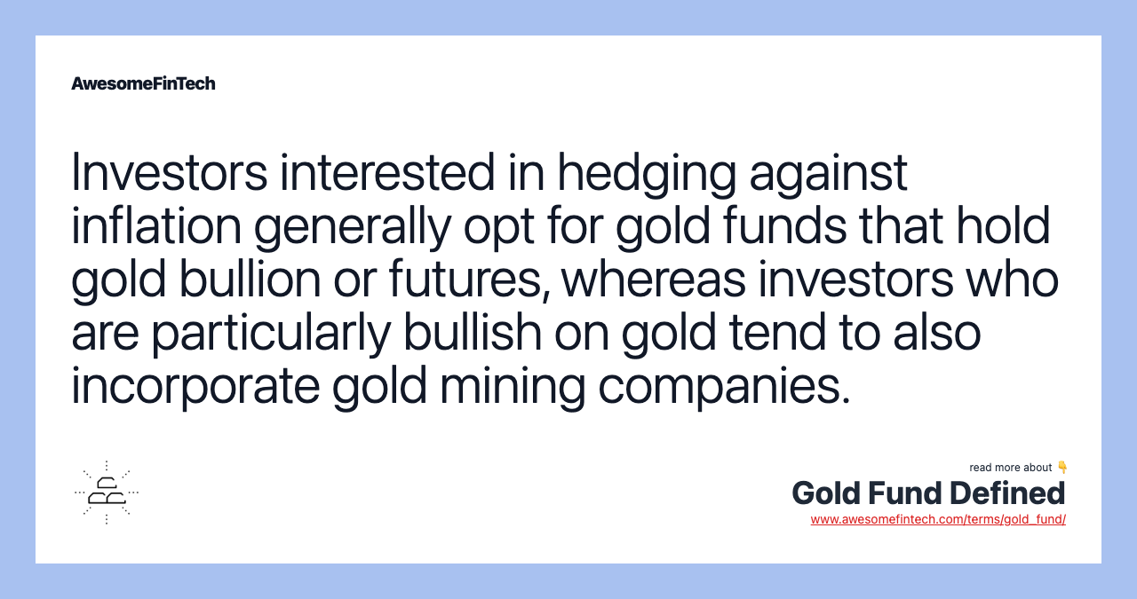 Investors interested in hedging against inflation generally opt for gold funds that hold gold bullion or futures, whereas investors who are particularly bullish on gold tend to also incorporate gold mining companies.