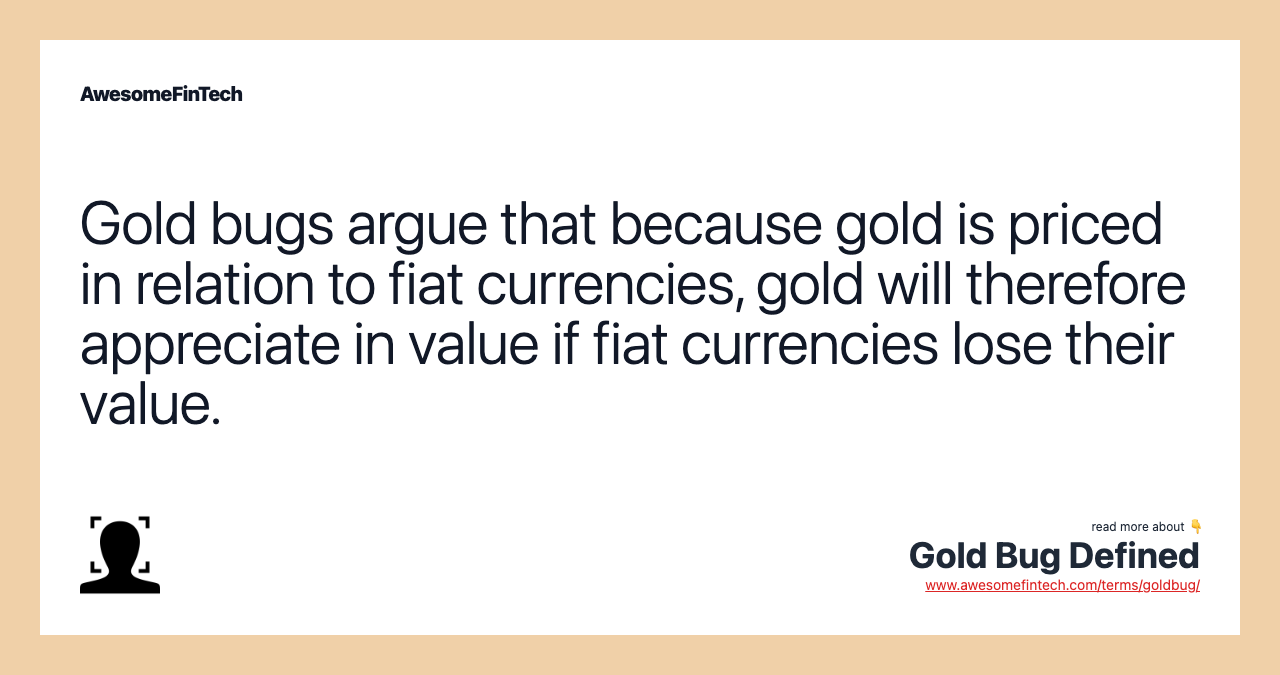 Gold bugs argue that because gold is priced in relation to fiat currencies, gold will therefore appreciate in value if fiat currencies lose their value.