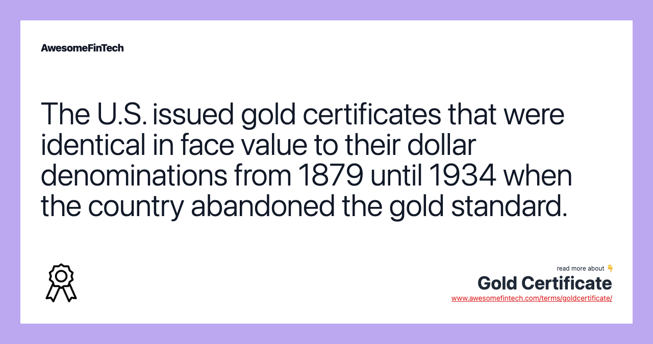 The U.S. issued gold certificates that were identical in face value to their dollar denominations from 1879 until 1934 when the country abandoned the gold standard.