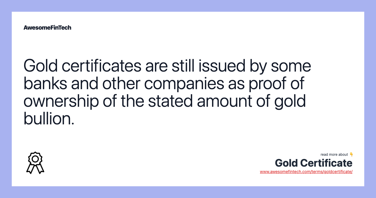 Gold certificates are still issued by some banks and other companies as proof of ownership of the stated amount of gold bullion.