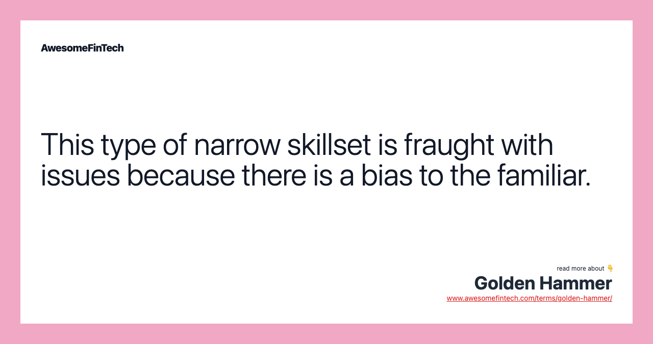 This type of narrow skillset is fraught with issues because there is a bias to the familiar.