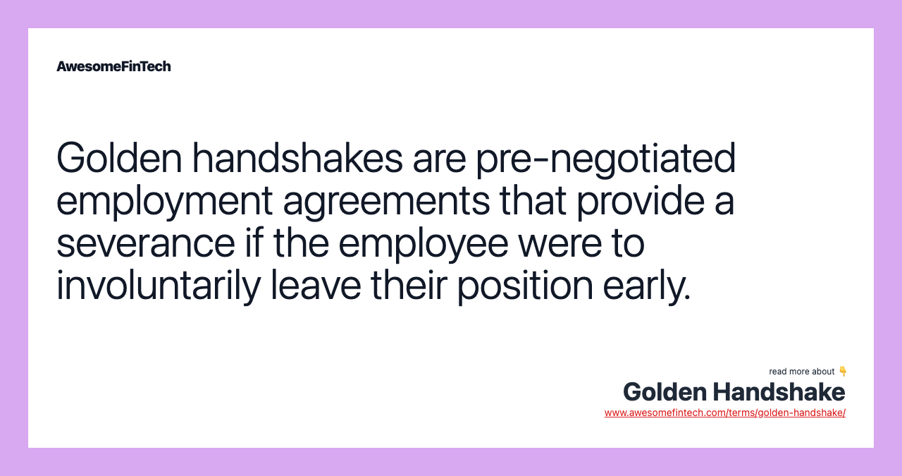 Golden handshakes are pre-negotiated employment agreements that provide a severance if the employee were to involuntarily leave their position early.