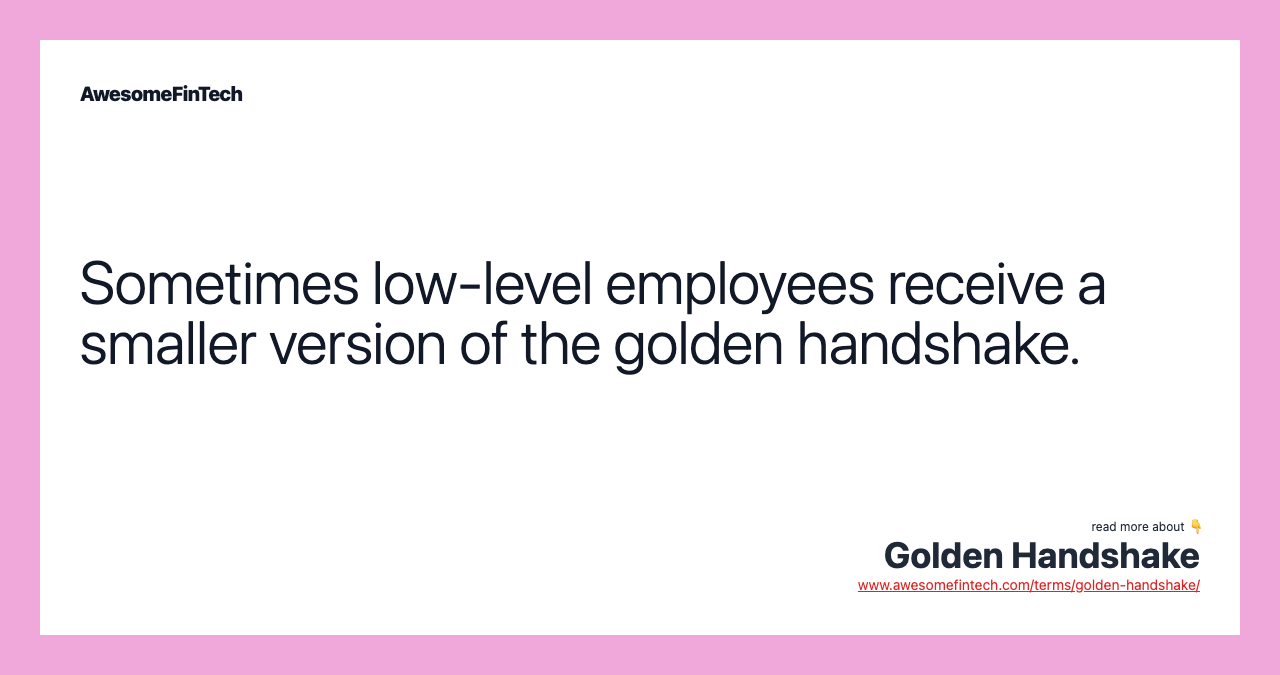 Sometimes low-level employees receive a smaller version of the golden handshake.